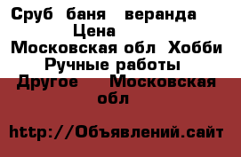 Сруб “баня“  веранда 6×8×12 › Цена ­ 650 000 - Московская обл. Хобби. Ручные работы » Другое   . Московская обл.